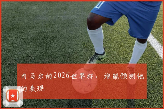 内马尔的2026世界杯,谁能预测他的表现