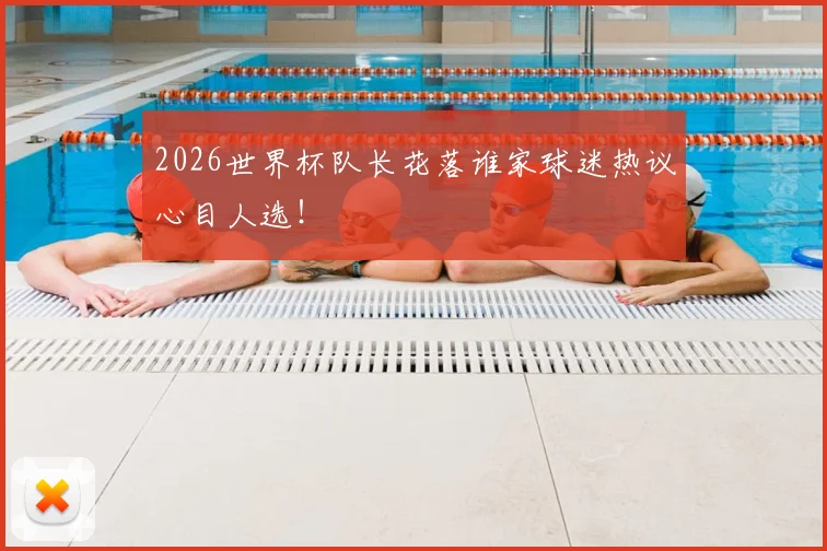 2026世界杯队长花落谁家球迷热议心目人选!