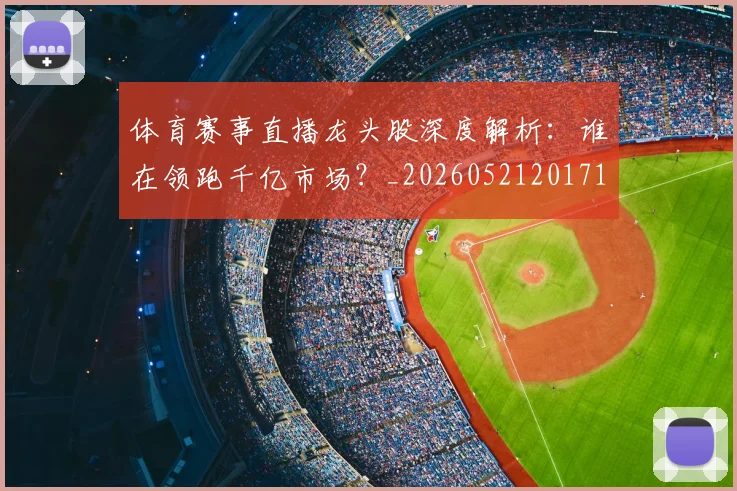 体育赛事直播龙头股深度解析：谁在领跑千亿市场？_20260521201718