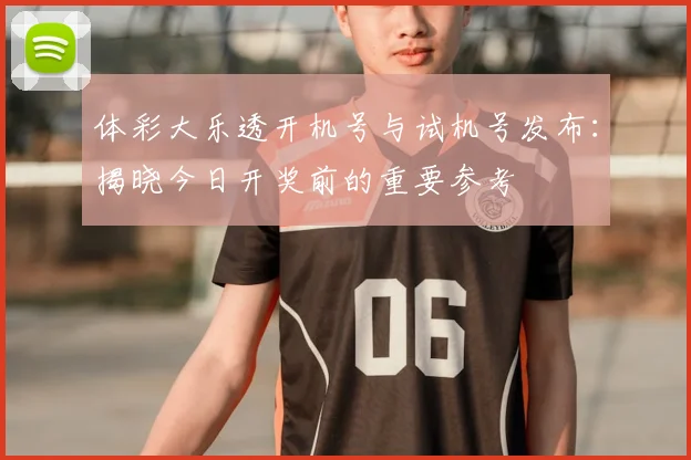 体彩大乐透开机号与试机号发布：揭晓今日开奖前的重要参考