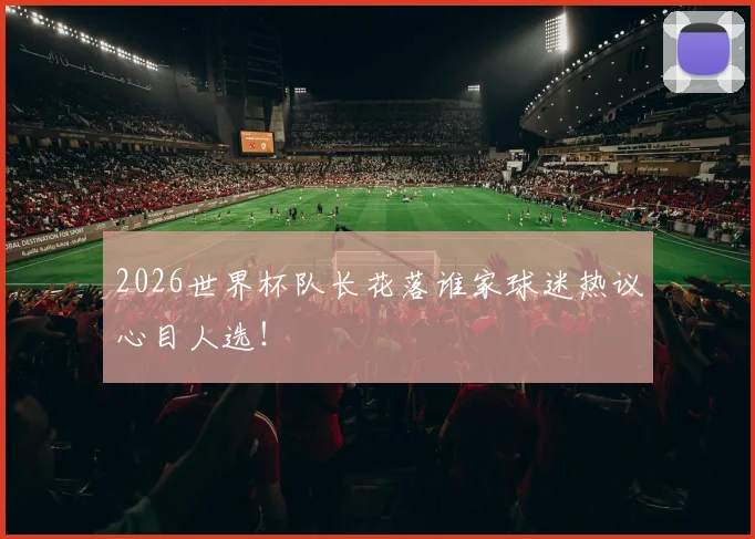 2026世界杯队长花落谁家球迷热议心目人选！