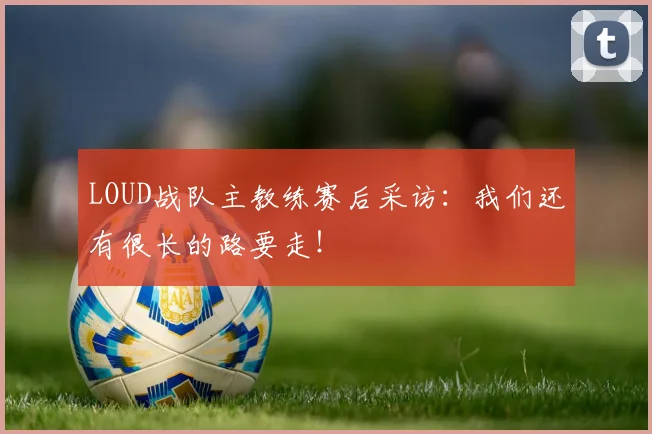 LOUD战队主教练赛后采访：我们还有很长的路要走！