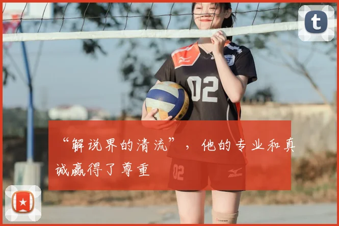 “解说界的清流”，他的专业和真诚赢得了尊重