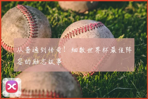 从普通到传奇！细数世界杯最佳阵容的励志故事