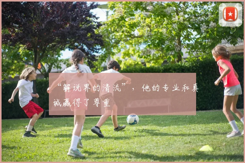 “解说界的清流”,他的专业和真诚赢得了尊重