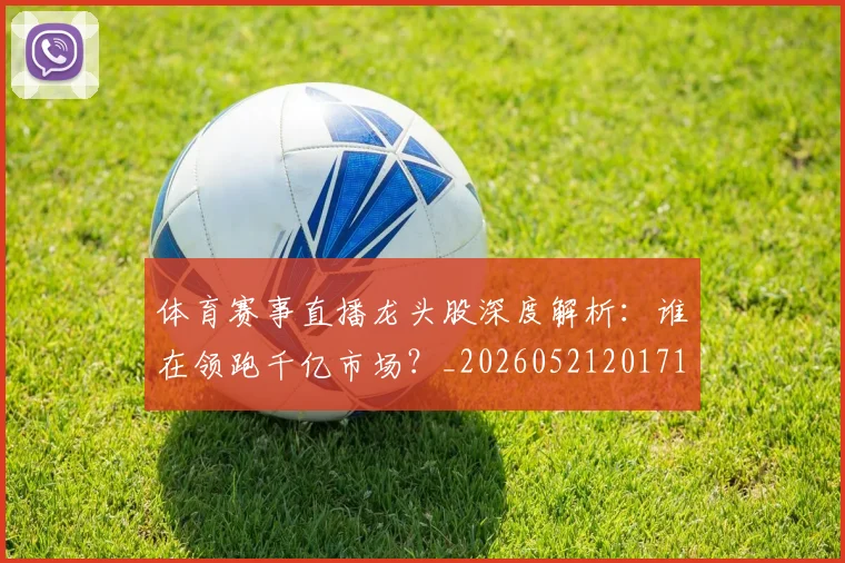 体育赛事直播龙头股深度解析：谁在领跑千亿市场？_20260521201718